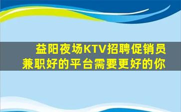 益阳夜场KTV招聘促销员兼职好的平台需要更好的你